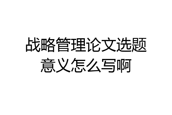 战略管理论文选题意义怎么写啊