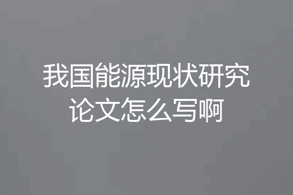 我国能源现状研究论文怎么写啊