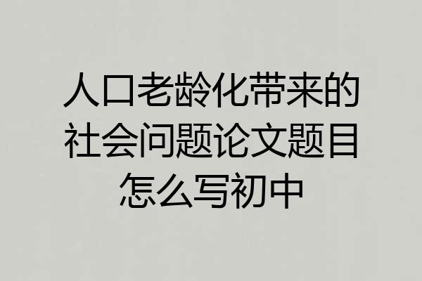 人口老龄化带来的社会问题论文题目怎么写初中