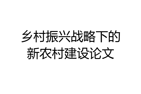 乡村振兴战略下的新农村建设论文