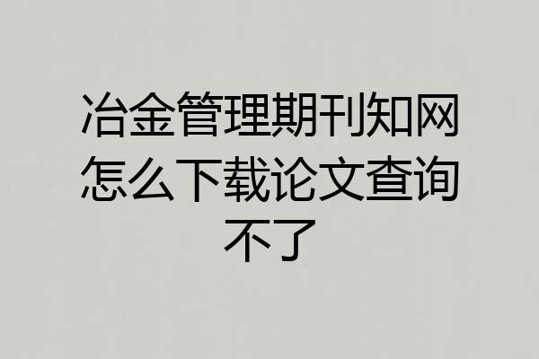 冶金管理期刊知网怎么下载论文查询不了