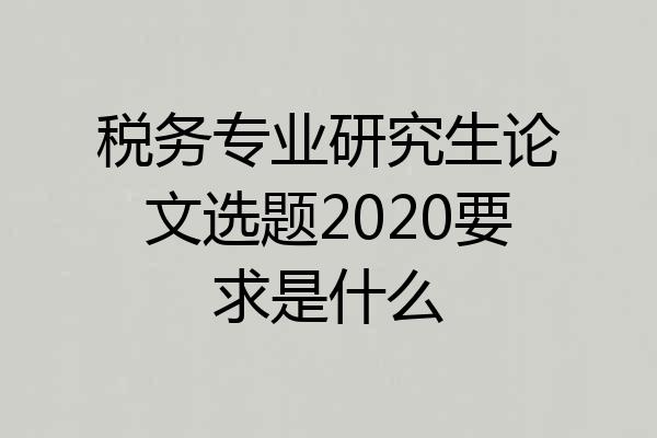 税务专业研究生论文选题2020要求是什么