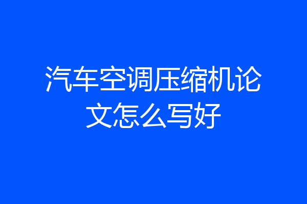 汽车空调压缩机论文怎么写好