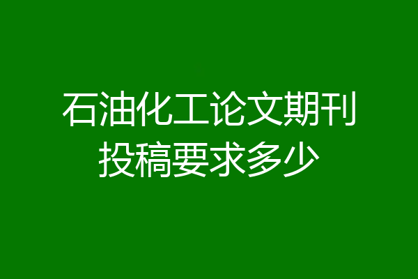 石油化工论文期刊投稿要求多少