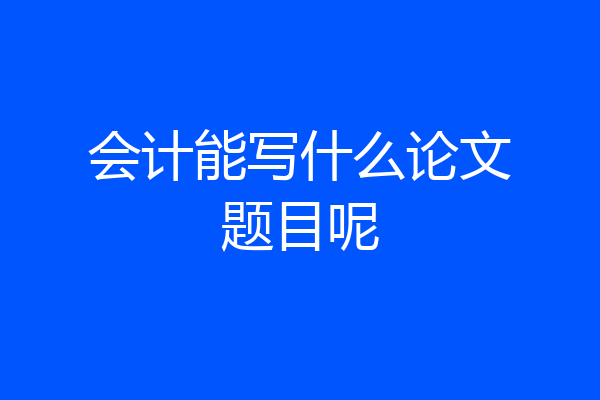 会计能写什么论文题目呢