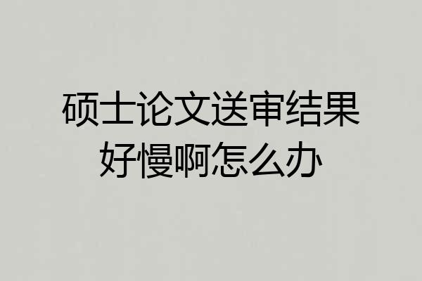 硕士论文送审结果好慢啊怎么办