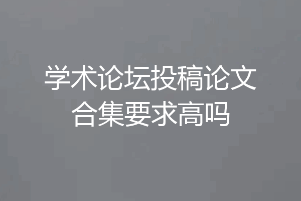 学术论坛投稿论文合集要求高吗