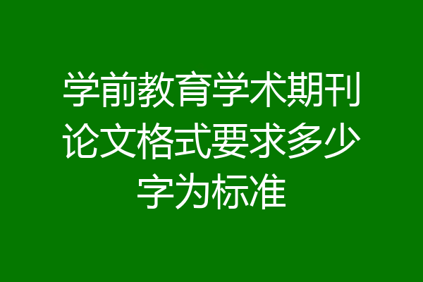 学前教育学术期刊论文格式要求多少字为标准