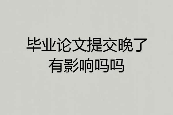 毕业论文提交晚了有影响吗吗