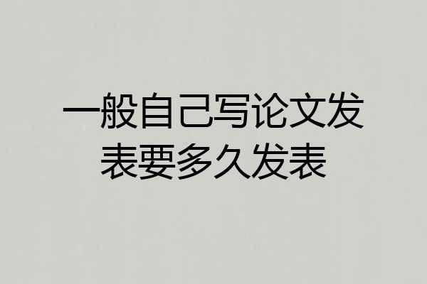 一般自己写论文发表要多久发表