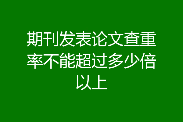 期刊发表论文查重率不能超过多少倍以上