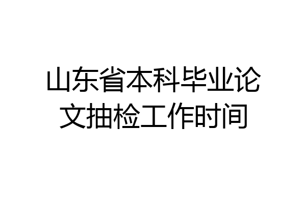 山东省本科毕业论文抽检工作时间