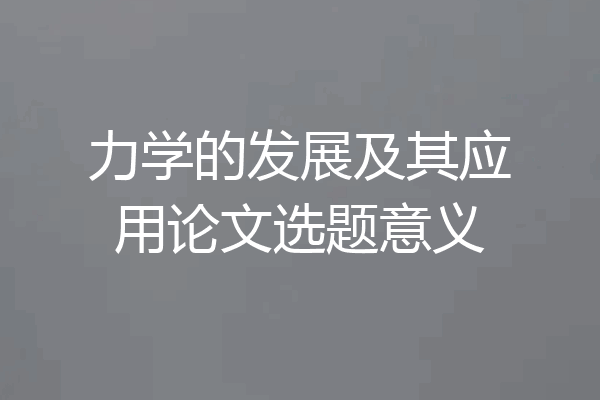 力学的发展及其应用论文选题意义