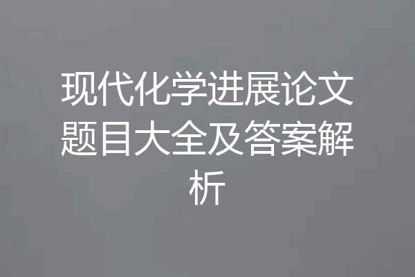 现代化学进展论文题目大全及答案解析
