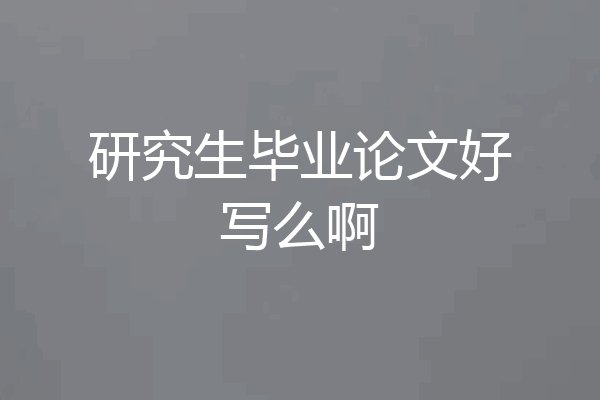 研究生毕业论文好写么啊