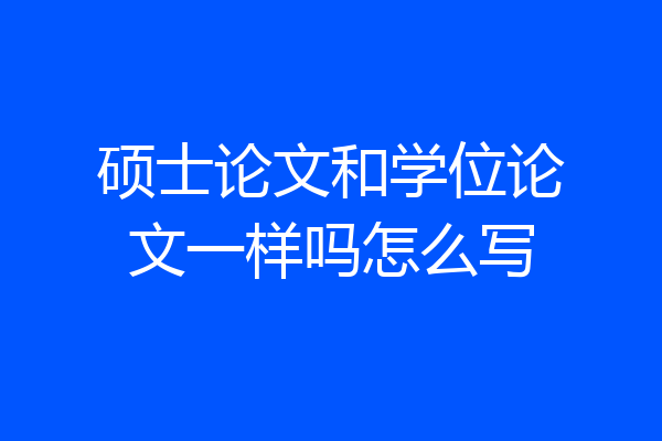 硕士论文和学位论文一样吗怎么写