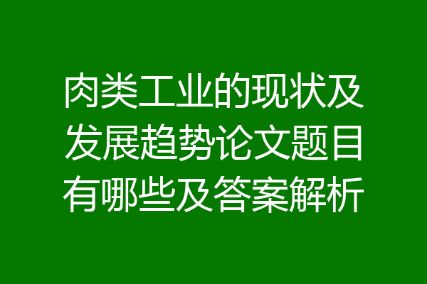 肉类工业的现状及发展趋势论文题目有哪些及答案解析