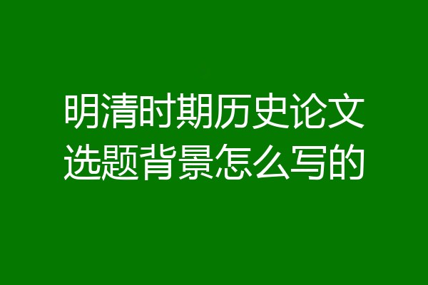 明清时期历史论文选题背景怎么写的