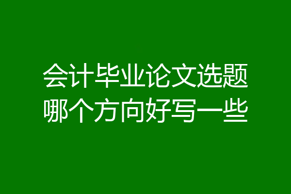 会计毕业论文选题哪个方向好写一些