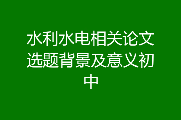 水利水电相关论文选题背景及意义初中