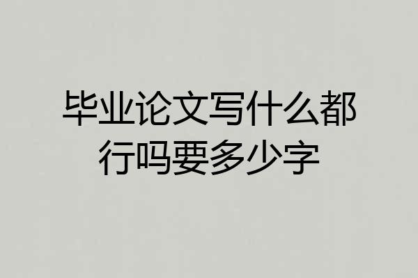 毕业论文写什么都行吗要多少字