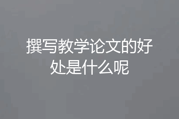 撰写教学论文的好处是什么呢