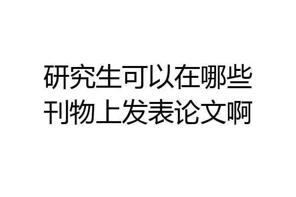 研究生可以在哪些刊物上发表论文啊