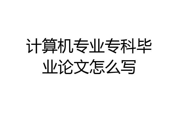 计算机专业专科毕业论文怎么写