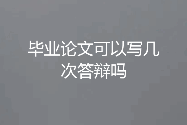 毕业论文可以写几次答辩吗