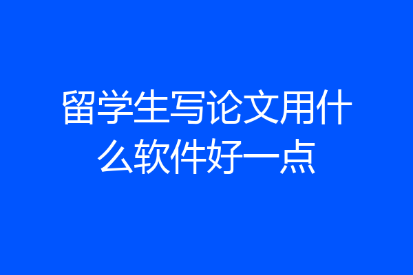 留学生写论文用什么软件好一点