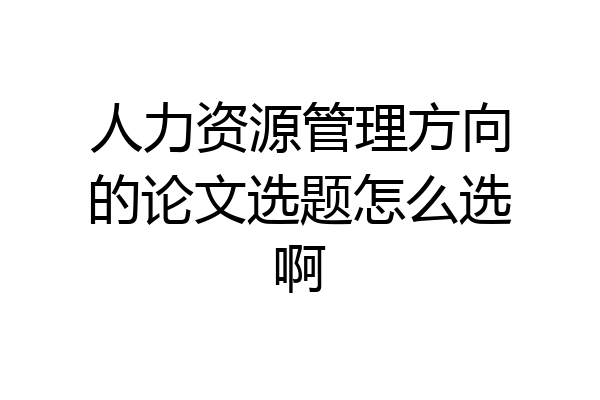 人力资源管理方向的论文选题怎么选啊