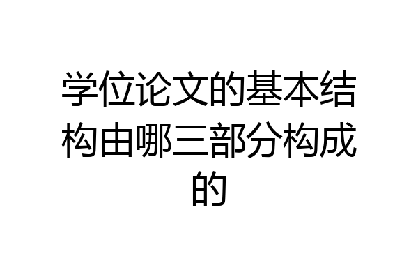 学位论文的基本结构由哪三部分构成的
