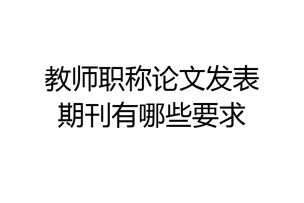 教师职称论文发表期刊有哪些要求