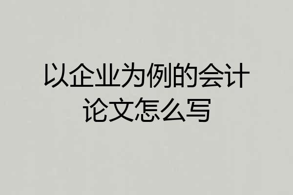 以企业为例的会计论文怎么写