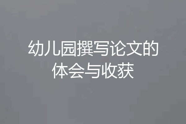 幼儿园撰写论文的体会与收获