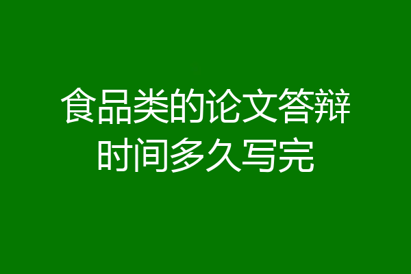 食品类的论文答辩时间多久写完