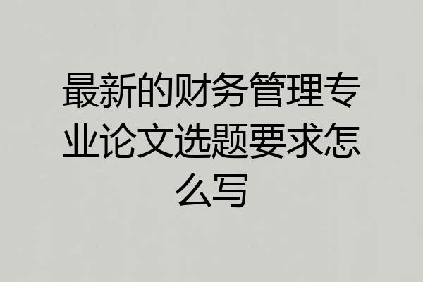 最新的财务管理专业论文选题要求怎么写