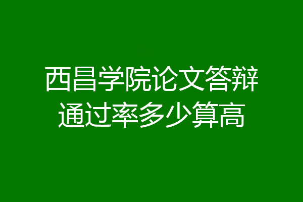 西昌学院论文答辩通过率多少算高