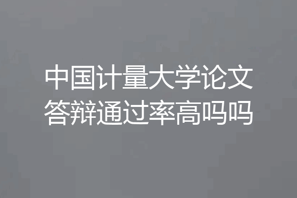 中国计量大学论文答辩通过率高吗吗