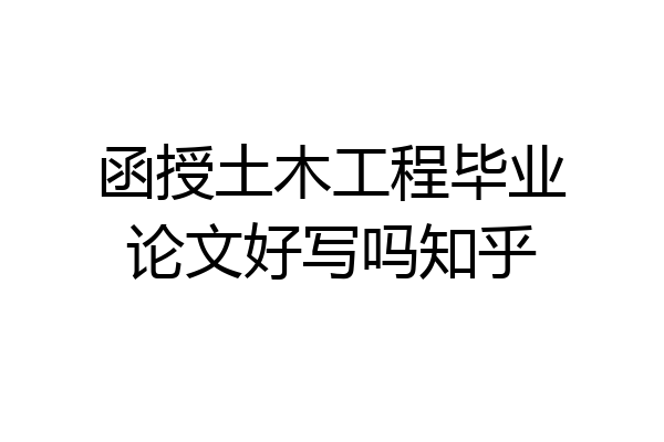 函授土木工程毕业论文好写吗知乎