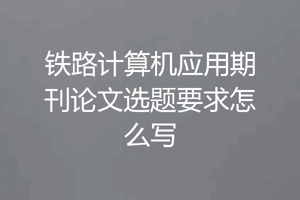 铁路计算机应用期刊论文选题要求怎么写