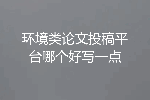 环境类论文投稿平台哪个好写一点