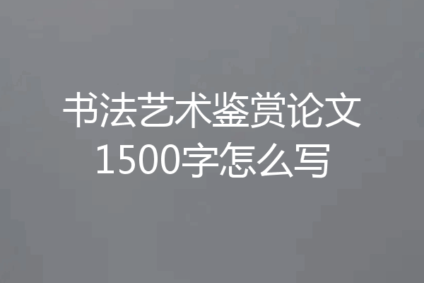 书法艺术鉴赏论文1500字怎么写