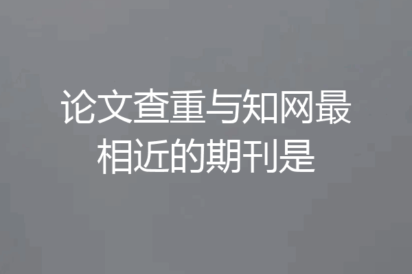 论文查重与知网最相近的期刊是