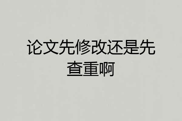 论文先修改还是先查重啊