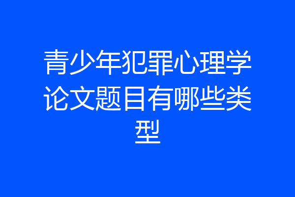 青少年犯罪心理学论文题目有哪些类型