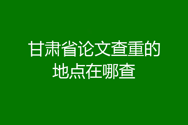 甘肃省论文查重的地点在哪查