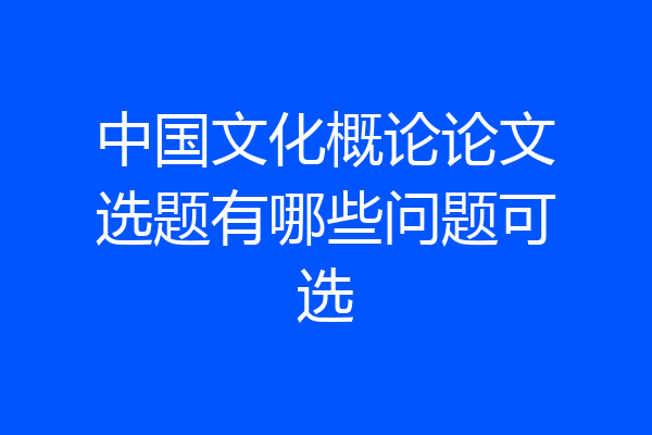 中国文化概论论文选题有哪些问题可选