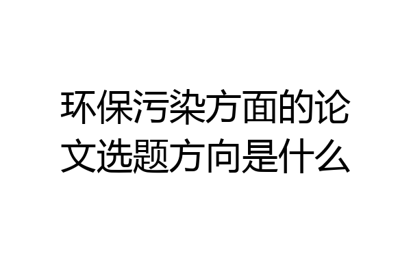 环保污染方面的论文选题方向是什么