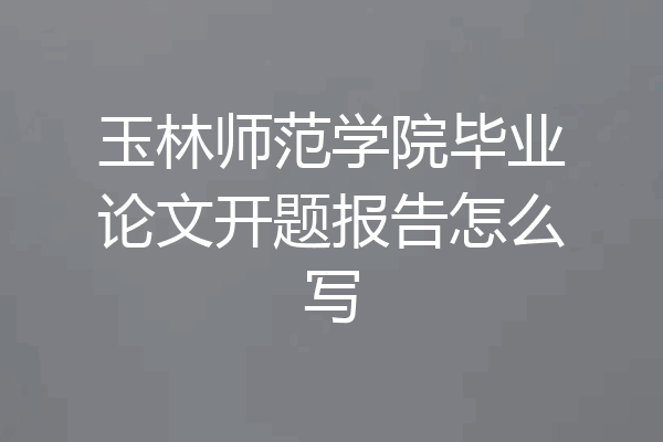 玉林师范学院毕业论文开题报告怎么写